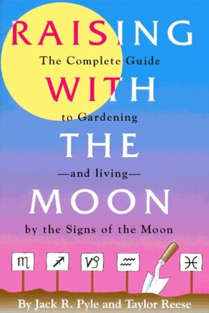 Raising With the Moon -- The Complete Guide to Gardening--and Living--by the Signs of the Moon by Taylor Reese, Jack R. Pyle