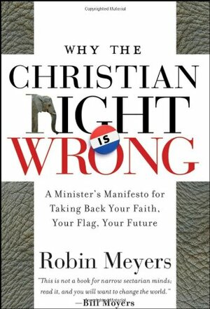 Why the Christian Right Is Wrong: A Minister's Manifesto for Taking Back Your Faith, Your Flag, Your Future by Robin R. Meyers