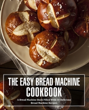 The Easy Bread Machine Cookbook: A Bread Machine Book Filled With 50 Delicious Bread Machine Recipes by Booksumo Press