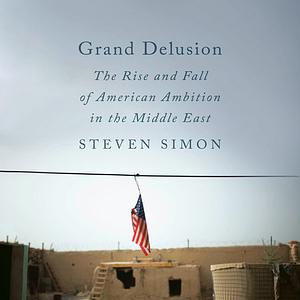 Grand Delusion: The Rise and Fall of American Ambition in the Middle East by Steven Simon