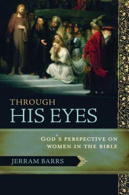 Through His Eyes: God's Perspective on Women in the Bible by Jerram Barrs