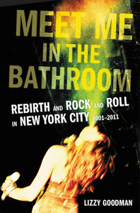 Meet Me in the Bathroom: Rebirth and Rock and Roll in New York City 2001–2011 by Lizzy Goodman