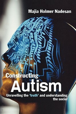Constructing Autism: Unravelling the 'truth' and Understanding the Social by Majia Holmer Nadesan