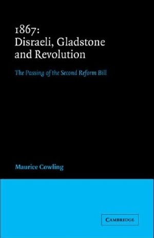 1867: Disraeli, Gladstone and Revolution: The Passing of the second Reform Bill by Maurice Cowling