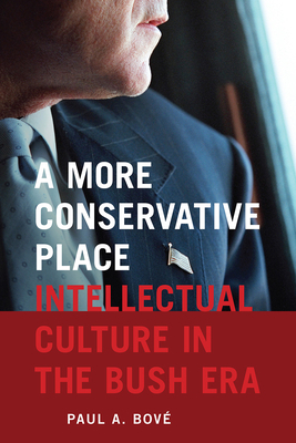A More Conservative Place: Intellectual Culture in the Bush Era by Paul A. Bové