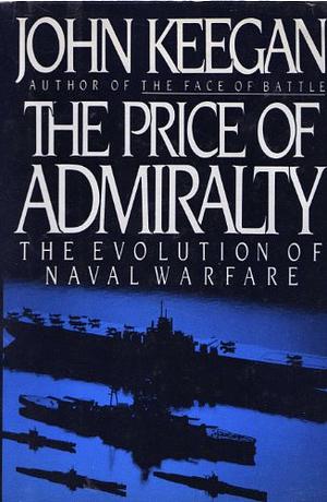 The Price Of Admiralty: The Evolution Of Naval Warfare by John Keegan