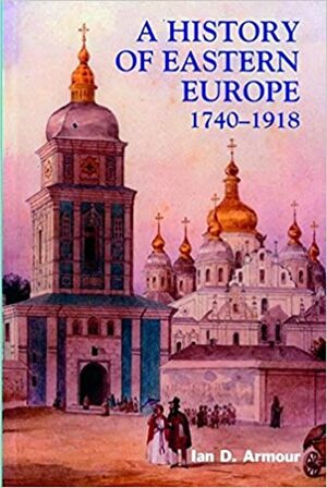 A History of Eastern Europe, 1740-1918: Empires, Nations, and Modernisation by Ian D. Armour