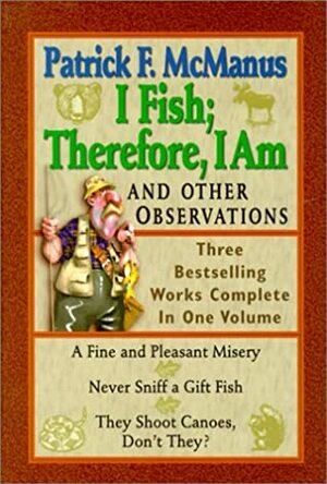 I Fish; Therefore, I Am: And Other Observations; Three Bestselling Works Complete in One Volume; A Fine and Pleasant Misery, Never Sniff a Gift Fish, They Shoot Canoes, Don't They? by Patrick F. McManus