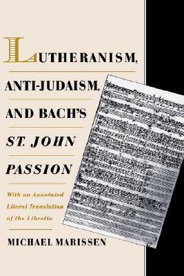 Lutheranism, Anti-Judaism, and Bach's St. John Passion: With an Annotated Literal Translation of the Libretto by Michael Marissen