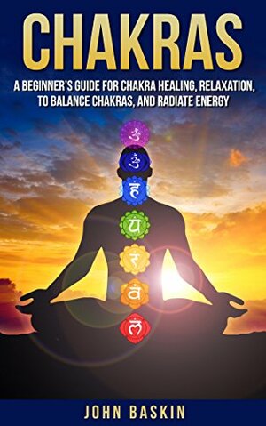 Chakras: A Beginner's Guide for Chakra Healing, Relaxation, to Balance Chakras, and Radiate Energy by John Baskin
