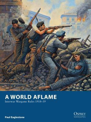 A World Aflame: Interwar Wargame Rules 1918-39 by Paul Eaglestone