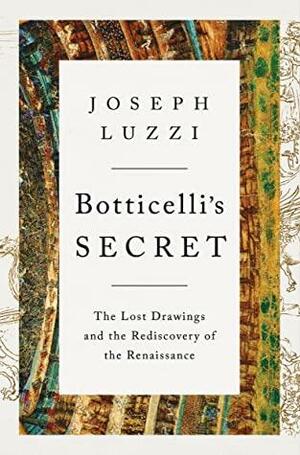 Botticelli's Secret: The Lost Drawings and the Rediscovery of the Renaissance by Joseph Luzzi