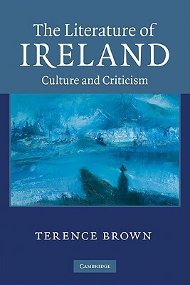 The Literature of Ireland: Culture and Criticism by Terence Brown