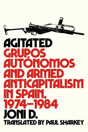 Agitated: Grupos Autónomos and Armed Anticapitalism in Spain, 1974–1984 by Joni D.