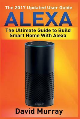 Alexa: Building Smart Home With Alexa: How to Find Simplicity, Gain Efficiency, & Live the Life You've Always Wanted by David Murray