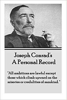 Joseph Conrad's A Personal Record: All ambitions are lawful except those which climb upward on the miseries or credulities of mankind. by Joseph Conrad
