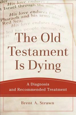 The Old Testament Is Dying: A Diagnosis and Recommended Treatment by Brent A. Strawn