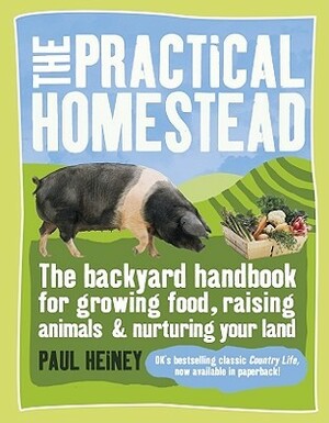 The Practical Homestead: The Backyard Handbook for Growing Food, Raising Animals, and Nurturing Your Land by Paul Heiney