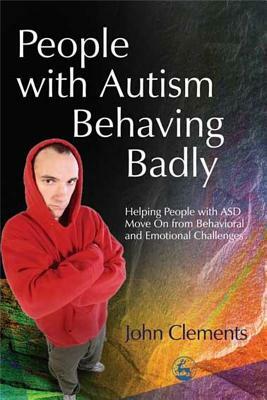 People with Autism Behaving Badly: Helping People with Asd Move on from Behavioral and Emotional Challenges by John Clements