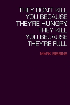 They Don't Kill You Because They're Hungry, They Kill You Because They're Full by Mark Bibbins