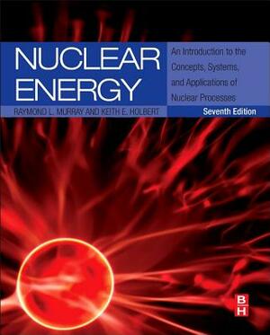 Nuclear Energy: An Introduction to the Concepts, Systems, and Applications of Nuclear Processes by Raymond Murray, Keith E. Holbert