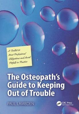 The Osteopath's Guide to Keeping Out of Trouble: A Toolkit to Meet Professional Obligations and Avoid Pitfalls in Practice by Paul Lambden