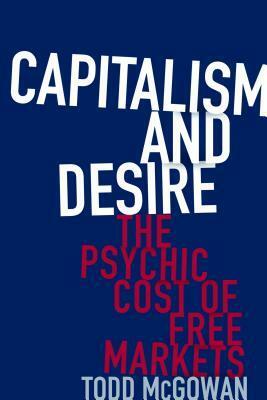 Capitalism and Desire: The Psychic Cost of Free Markets by Todd McGowan