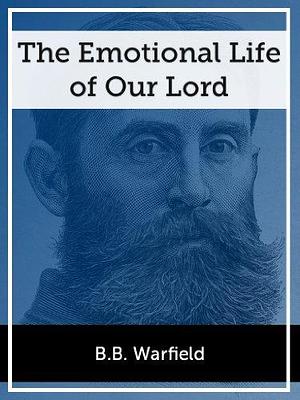 The Emotional Life of our Lord by B.B. Warfield, B.B. Warfield