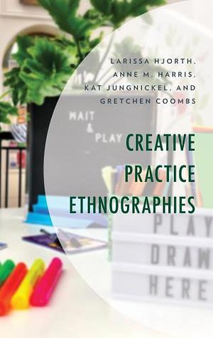 Creative Practice Ethnographies by Kat Jungnickel, Anne M. Harris, Gretchen Coombs, Larissa Hjorth