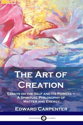 The Art of Creation: Essays on the Self and Its Powers - A Spiritual Philosophy of Matter and Energy by Edward Carpenter