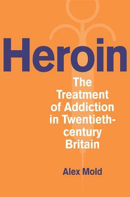Heroin: The Treatment of Addiction in Twentieth-Century Britain by Alex Mold