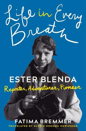 Life in Every Breath: Ester Blenda: Reporter, Adventurer, Pioneer by Fatima Bremmer