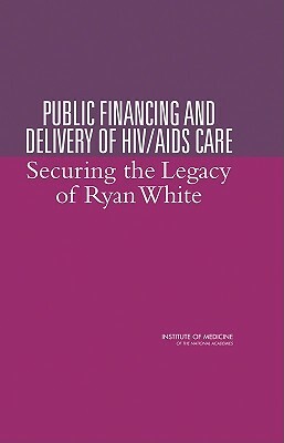 Public Financing and Delivery of Hiv/AIDS Care: Securing the Legacy of Ryan White by Committee on the Public Financing and De, Institute of Medicine, Board on Health Promotion and Disease Pr