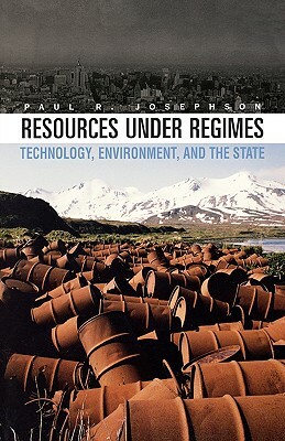 Resources Under Regimes: Technology, Environment, and the State by Paul R. Josephson