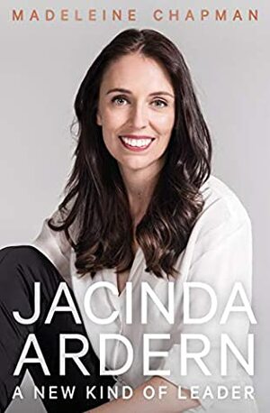 Jacinda Ardern: A New Kind of Leader by Madeleine Chapman