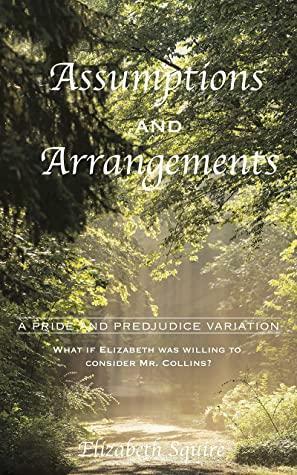 Assumptions and Arrangements: A Pride and Prejudice Variation: What if Elizabeth was willing to consider Mr. Collins? by Elizabeth Squire, A Lady