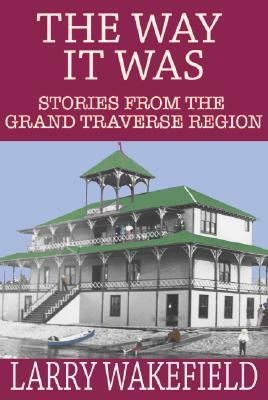 The Way It Was: Stories from the Grand Traverse Region by Larry Wakefield
