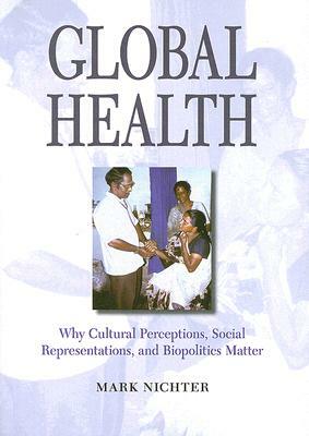 Global Health: Why Cultural Perceptions, Social Representations, and Biopolitics Matter by Mark Nichter