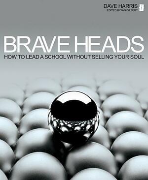 Brave Heads: How to Lead a School Without Selling Your Soul: How to Lead a School Without Selling Your Soul by Ian Gilbert, Dave Harris