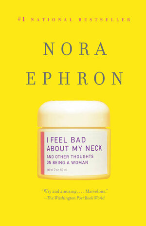 I Feel Bad about My Neck: And Other Thoughts on Being a Woman by Nora Ephron