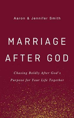 Marriage After God: Chasing Boldly After God's Purpose for Your Life Together by Jennifer Smith, Aaron Smith