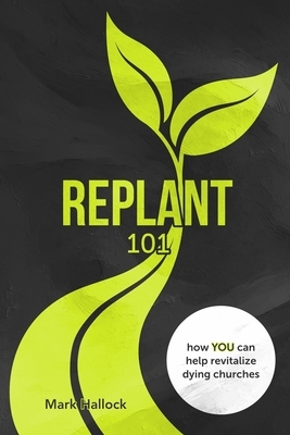 Replant 101: How You Can Help Revitalize Dying Churches by Mark Hallock