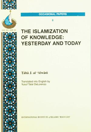 The Islamization Of Knowledge: Yesterday And Today by Taha Jabir Al-Alwani