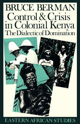 Control & Crisis in Colonial Kenya: The Dialectic of Domination by Bruce Berman