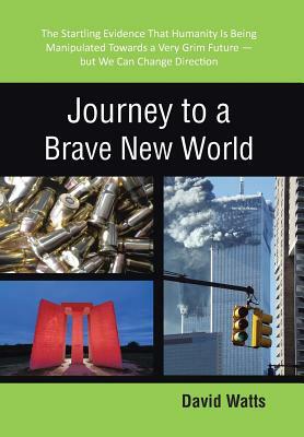 Journey to a Brave New World: The Startling Evidence That Humanity Is Being Manipulated Towards a Very Grim Future-But We Can Change Direction by David Watts