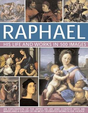 Raphael: His Life and Works in 500 Images: An Exploration of the Artist, His Life and Context, with 500 Images and a Gallery of His Most Celebrated Wo by Susie Hodge