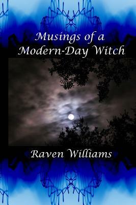 Musings of a Modern-Day Witch: A Compilation of the Writings of Raven Williams by Raven Williams