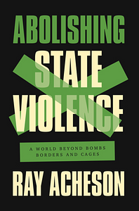 Abolishing State Violence: A World Beyond Bombs, Borders, and Cages by Ray Acheson