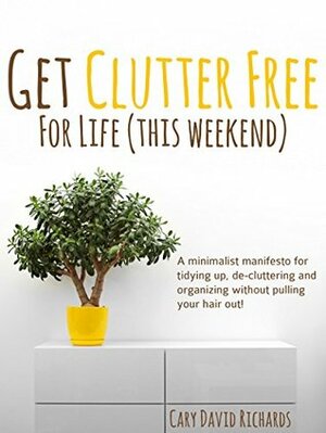 The Joy of less - Get Clutter Free for Life: Volume 4 - A post purge manifesto for tidying up, de-cluttering and organizing without pulling your hair out by Cary David Richards