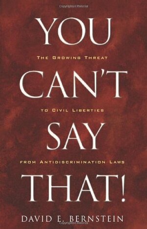 You Can't Say That!: The Growing Threat to Civil Liberties from Antidiscrimination Laws by David E. Bernstein